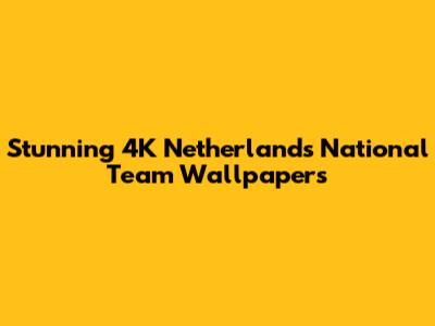 Stunning 4K Netherlands National Team Wallpapers