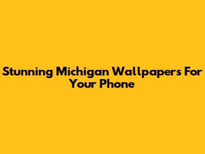 Stunning Michigan Wallpapers For Your Phone