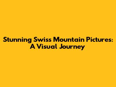 Stunning Swiss Mountain Pictures: A Visual Journey