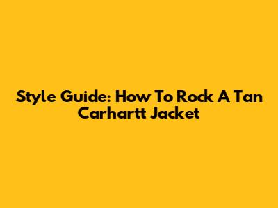 Style Guide: How To Rock A Tan Carhartt Jacket