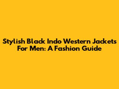 Stylish Black Indo Western Jackets For Men: A Fashion Guide
