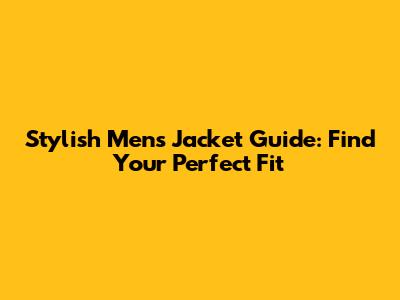 Stylish Men's Jacket Guide: Find Your Perfect Fit