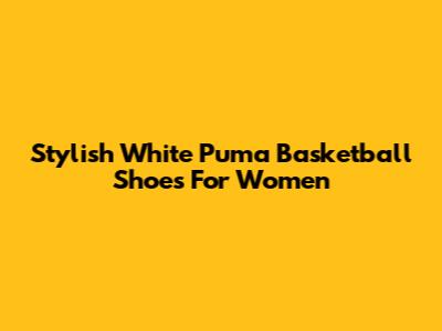 Stylish White Puma Basketball Shoes For Women