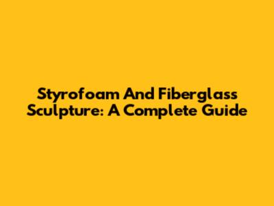 Styrofoam And Fiberglass Sculpture: A Complete Guide