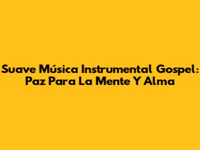 Suave Música Instrumental Gospel: Paz Para La Mente Y Alma