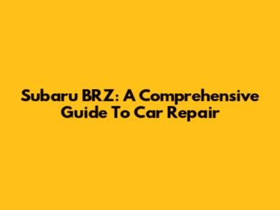 Subaru BRZ: A Comprehensive Guide To Car Repair