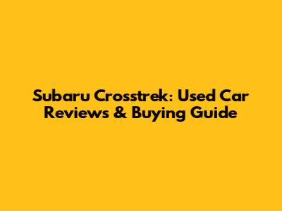 Subaru Crosstrek: Used Car Reviews & Buying Guide