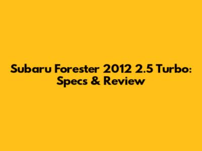 Subaru Forester 2012 2.5 Turbo: Specs & Review