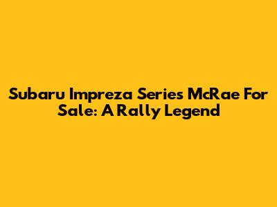 Subaru Impreza Series McRae For Sale: A Rally Legend