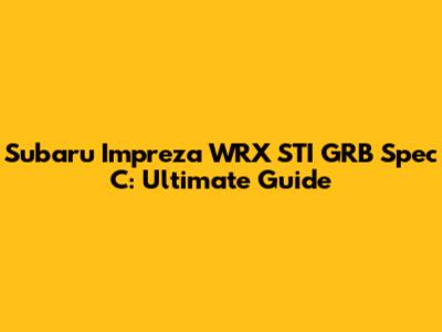 Subaru Impreza WRX STI GRB Spec C: Ultimate Guide