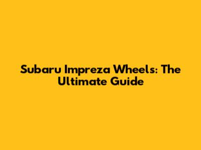 Subaru Impreza Wheels: The Ultimate Guide