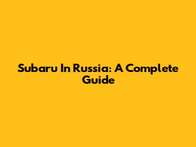 Subaru In Russia: A Complete Guide