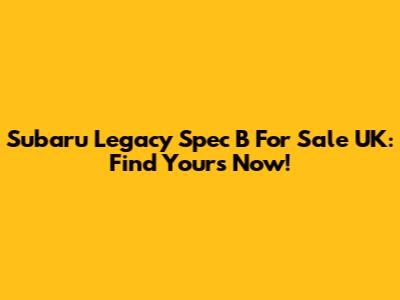 Subaru Legacy Spec B For Sale UK: Find Yours Now!