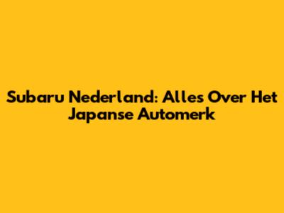 Subaru Nederland: Alles Over Het Japanse Automerk