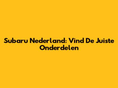 Subaru Nederland: Vind De Juiste Onderdelen