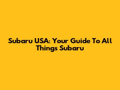 Subaru USA: Your Guide To All Things Subaru