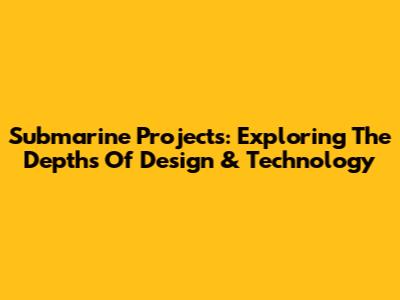 Submarine Projects: Exploring The Depths Of Design & Technology