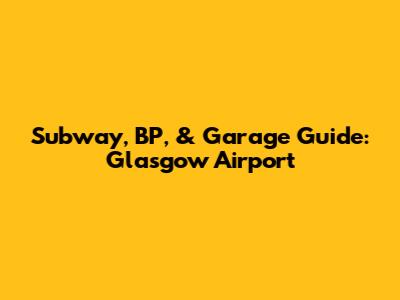 Subway, BP, & Garage Guide: Glasgow Airport
