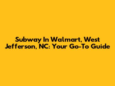 Subway In Walmart, West Jefferson, NC: Your Go-To Guide