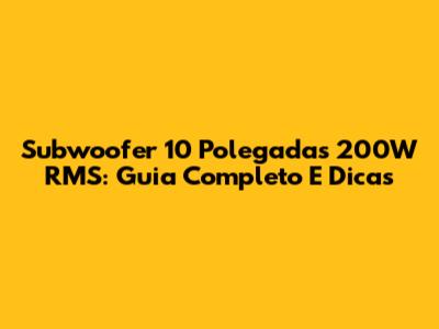 Subwoofer 10 Polegadas 200W RMS: Guia Completo E Dicas