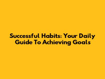 Successful Habits: Your Daily Guide To Achieving Goals