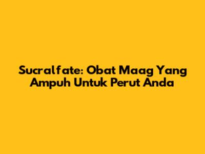 Sucralfate: Obat Maag Yang Ampuh Untuk Perut Anda