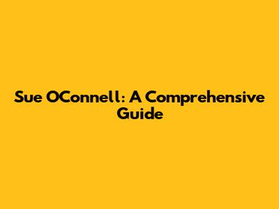 Sue O'Connell: A Comprehensive Guide