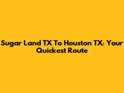 Sugar Land TX To Houston TX: Your Quickest Route