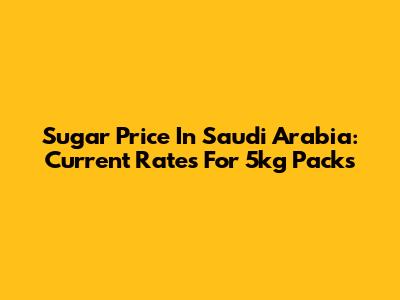Sugar Price In Saudi Arabia: Current Rates For 5kg Packs