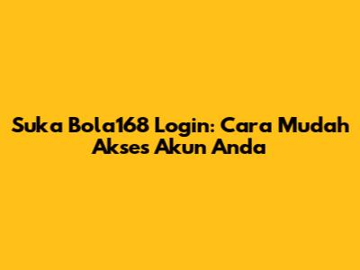 Suka Bola168 Login: Cara Mudah Akses Akun Anda