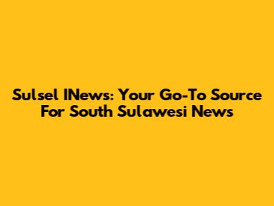 Sulsel INews: Your Go-To Source For South Sulawesi News