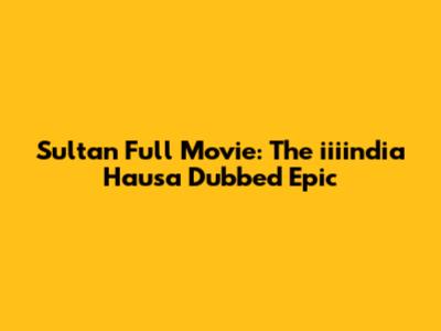Sultan Full Movie: The "iiiindia" Hausa Dubbed Epic