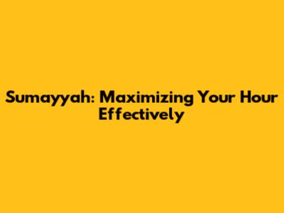 Sumayyah: Maximizing Your Hour Effectively