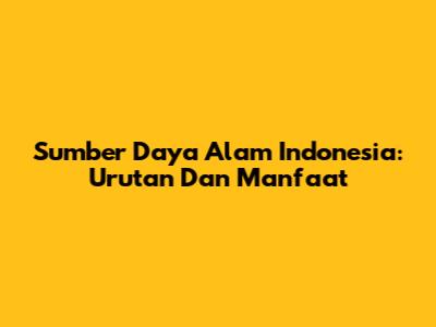 Sumber Daya Alam Indonesia: Urutan Dan Manfaat