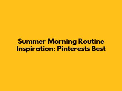 Summer Morning Routine Inspiration: Pinterest's Best