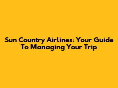 Sun Country Airlines: Your Guide To Managing Your Trip
