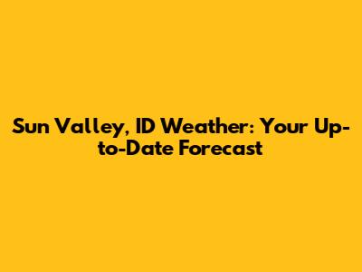Sun Valley, ID Weather: Your Up-to-Date Forecast
