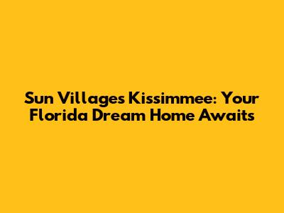 Sun Villages Kissimmee: Your Florida Dream Home Awaits