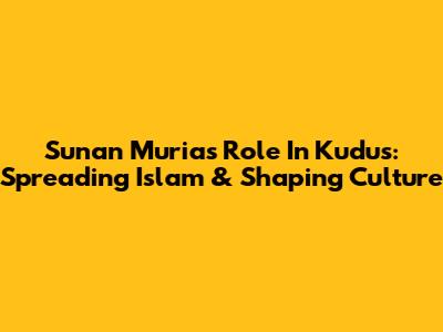 Sunan Muria's Role In Kudus: Spreading Islam & Shaping Culture