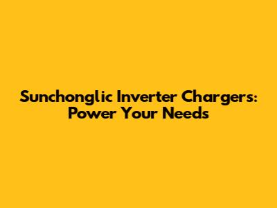 Sunchonglic Inverter Chargers: Power Your Needs