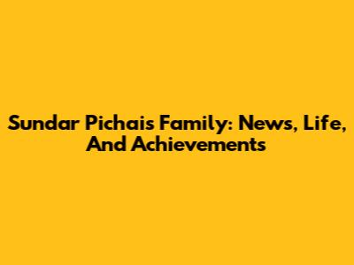 Sundar Pichai's Family: News, Life, And Achievements