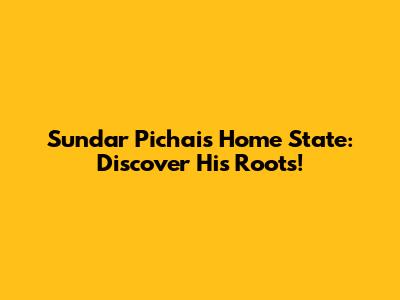 Sundar Pichai's Home State: Discover His Roots!