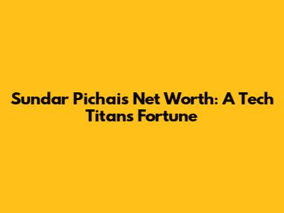 Sundar Pichai's Net Worth: A Tech Titan's Fortune