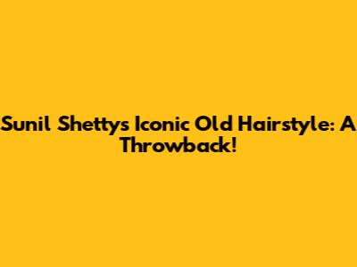 Sunil Shetty's Iconic Old Hairstyle: A Throwback!