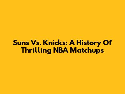 Suns Vs. Knicks: A History Of Thrilling NBA Matchups