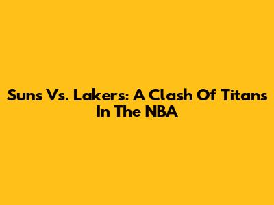 Suns Vs. Lakers: A Clash Of Titans In The NBA