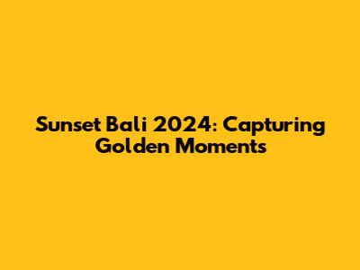 Sunset Bali 2024: Capturing Golden Moments