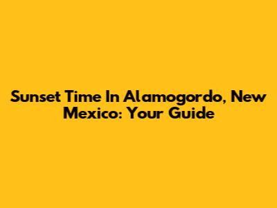 Sunset Time In Alamogordo, New Mexico: Your Guide