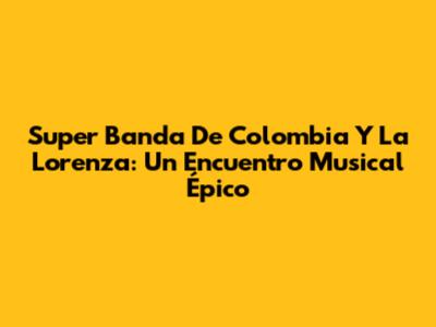 Super Banda De Colombia Y La Lorenza: Un Encuentro Musical Épico