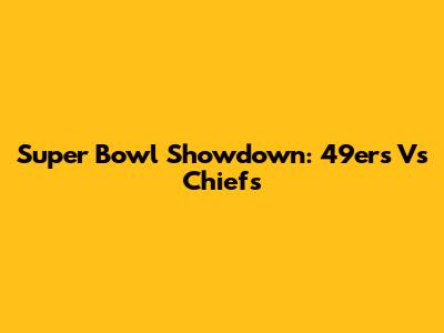 Super Bowl Showdown: 49ers Vs Chiefs